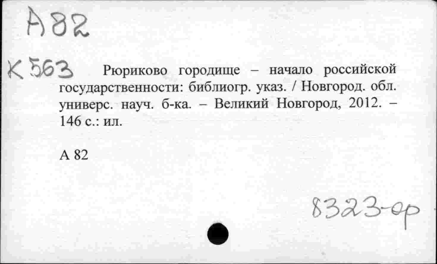 ﻿5 Рюриково городище - начало российской государственности: библиогр. указ. / Новгород, обл. универе, науч. б-ка. - Великий Новгород, 2012. -146 с.: ил.
А 82